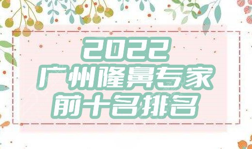 2022广州隆鼻专家前十名排名