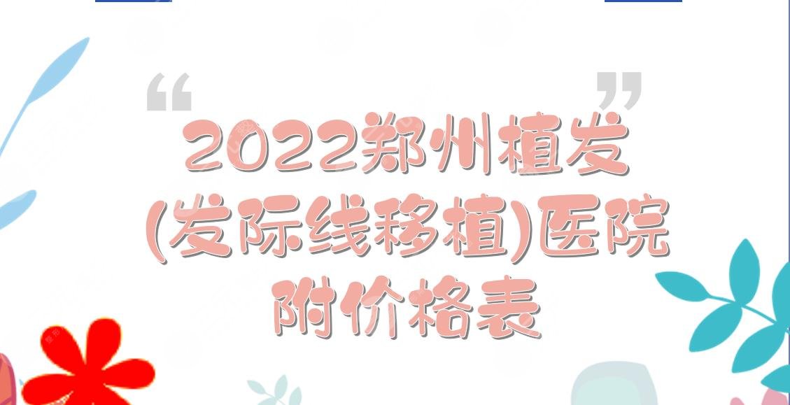 2022郑州植发(发际线移植)医院:大麦、碧莲盛、芳艺都是靠谱的!附价格表