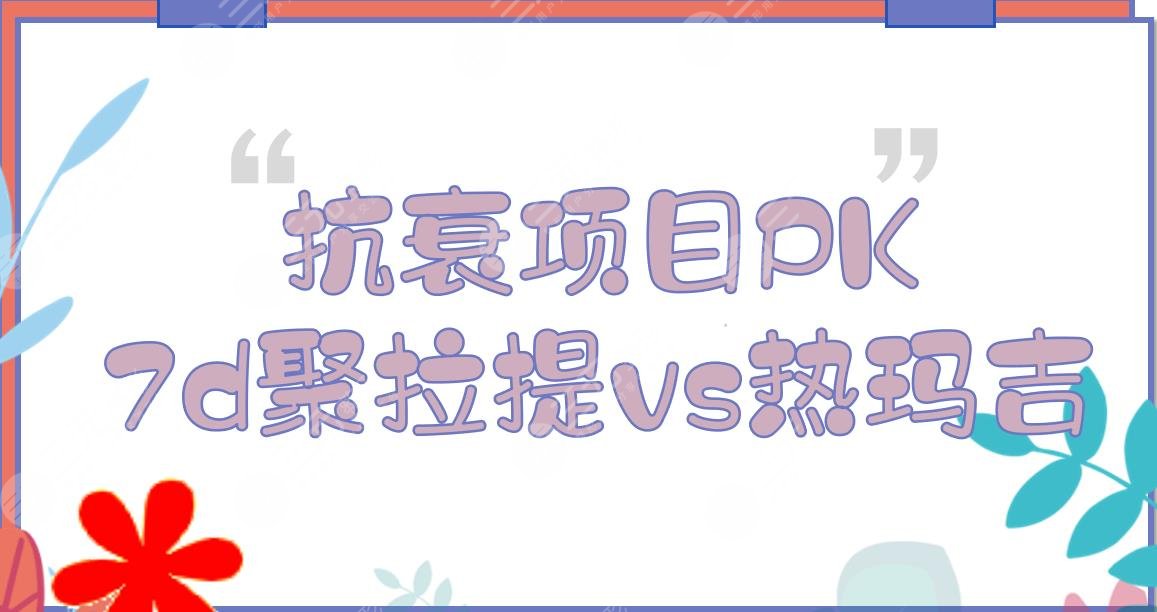 7d聚拉提和热玛吉区别盘点|哪个果好?抗衰优势有这些!