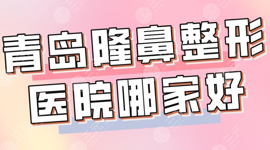 2022青岛隆鼻整形医院哪家好?三甲还是私立?青大附院、华韩整形上榜!