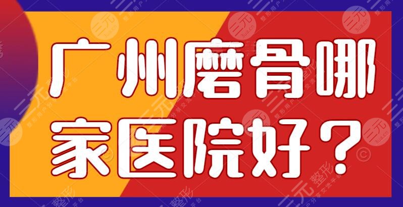 广州磨骨哪家医院好？磨骨医院排名对比|磨骨手术案例