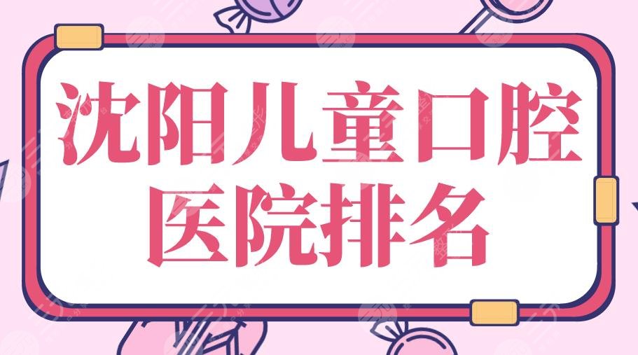 沈阳儿童口腔医院排名|欢乐口腔、亿美佳口腔、盛京医院等上榜!