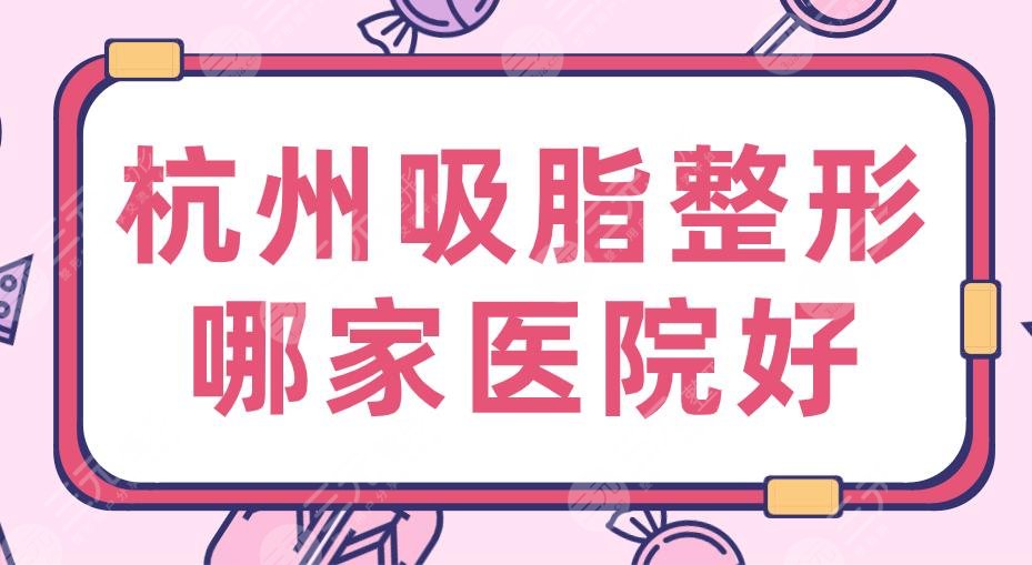 2022杭州吸脂整形哪家医院好？排名|三甲还是私立？浙大二院、艺星上榜！