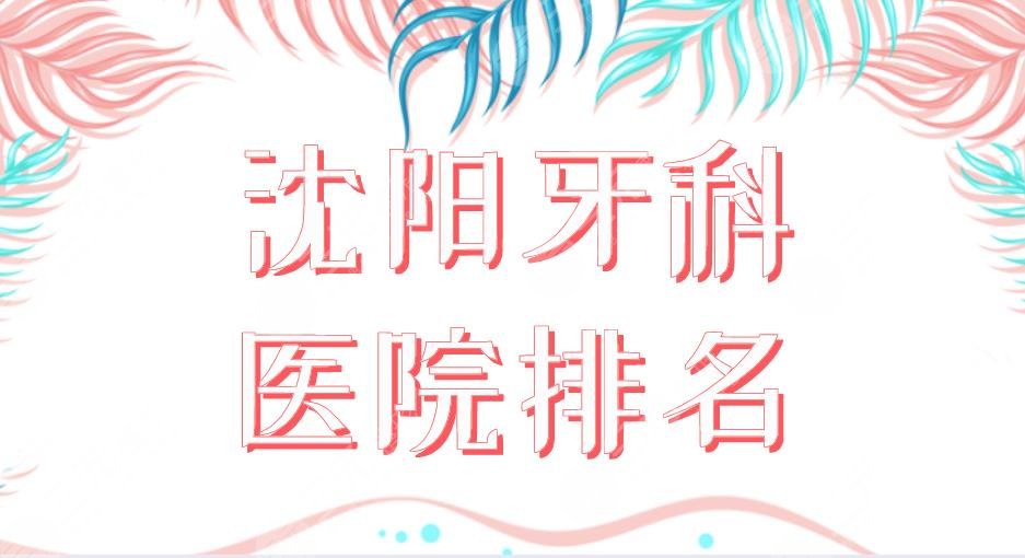 沈阳牙科医院排名2022|亿美佳、欢乐仁爱、米兰、瑞思等上榜！