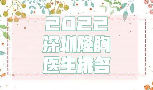 2022深圳隆胸医生排名曝光丨牛克辉、姚成红、唐新辉等大咖上榜