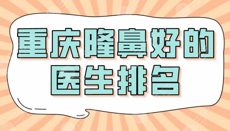2022重庆隆鼻好的医生排名|张国强、韦小勇、杜亚旭哪个更好?