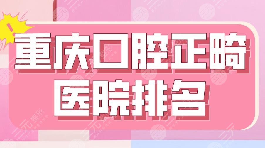 2022重庆口腔正畸医院排名|三甲篇：重庆附属口腔医院&西南医院等上榜！