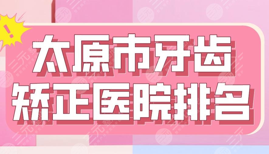 2022太原市牙齿矫正医院排名|众植齿科、省口腔医院、众牙口腔等上榜！