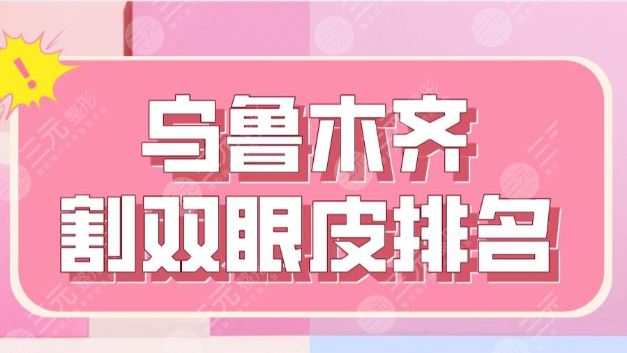 2022乌鲁木齐割双眼皮排名|新医大附一院、新疆整形、伊丽莎白等上榜！