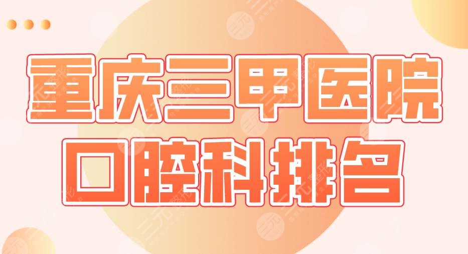 2022重庆三甲医院口腔科排名|重医大附一院、西南医院、大坪医院上榜！