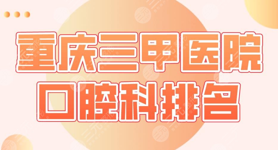 2022重庆三甲医院口腔科排名|重医大附一院、西南医院、大坪医院上榜！