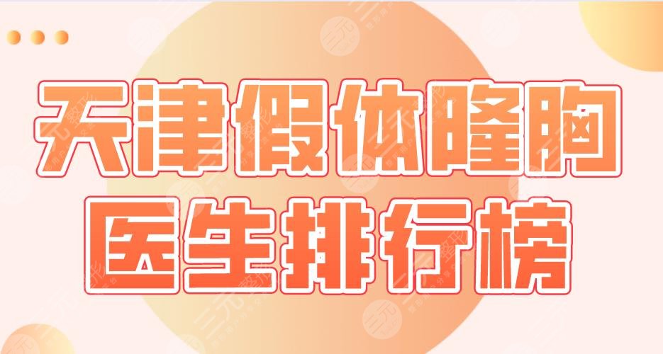 2022天津假体隆胸医生排行榜|宋宝骥、王文凯、于双全、熊斌等上榜！