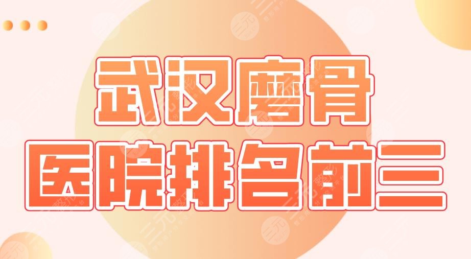 2022武汉磨骨医院排名前三|同济医院、协和医院、武汉三院等上榜！