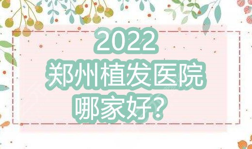 2022郑州植发医院哪家好?