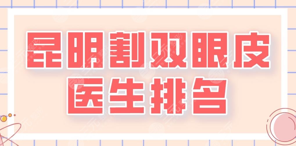2022昆明割双眼皮医生排名|王继华、马林枭、李元骏、杨瑞年等上榜!