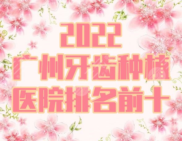 2022广州牙齿种植医院排名前十丨哪家比较好?