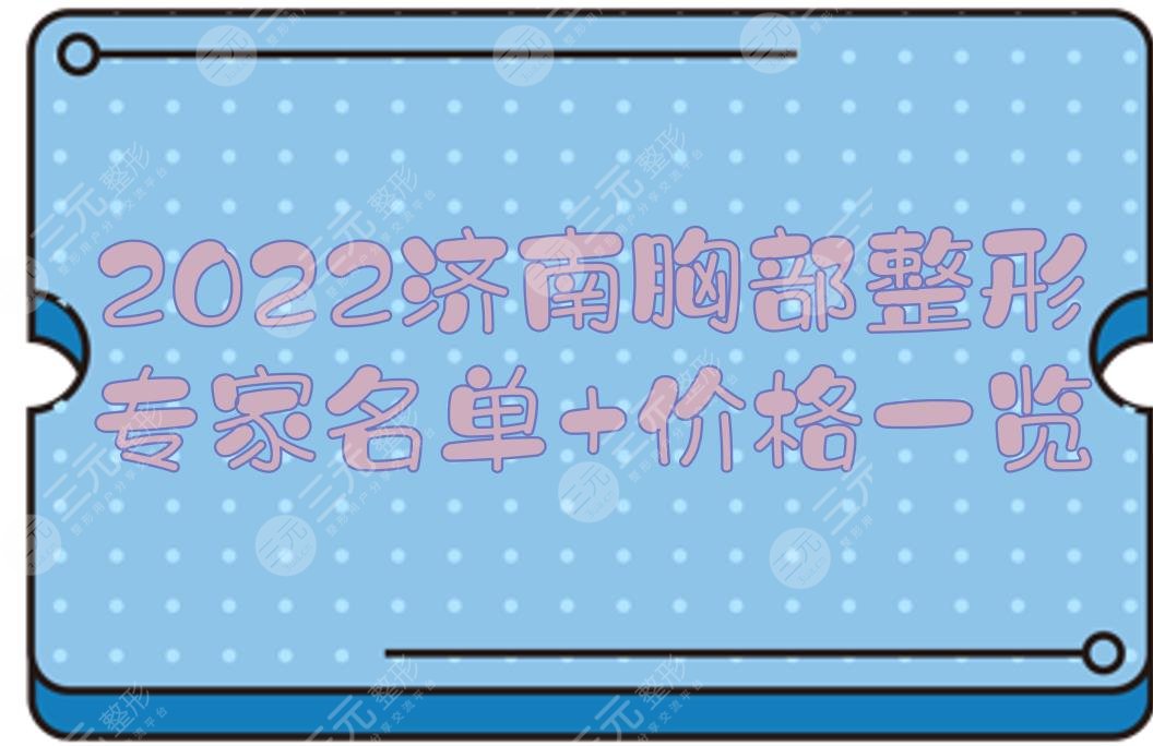 2022济南胸部整形专家名单+价格一览,王法刚&宫昔愿&安纲等,热门大咖!