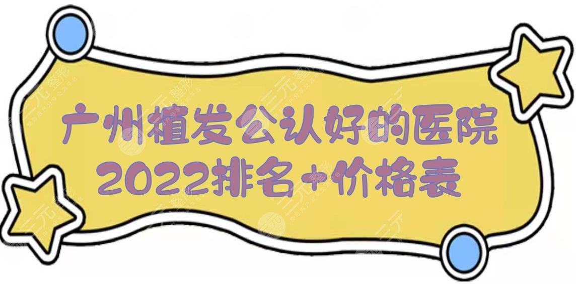 2022广州植发公认好的医院排名+价格表，仁建、新生、倍生等！口碑在线一览