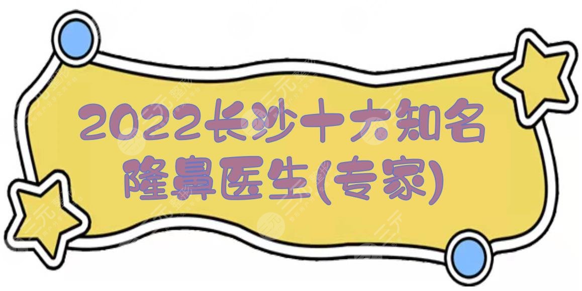 2022长沙十大知名隆鼻医生(专家):王枫、刘凯、黄安华等，都是实力派~