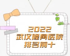 2022武汉隆鼻医院排名前十更新丨艺星、壹加、亚韩等陆续上榜