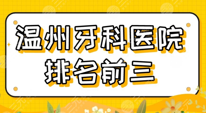 2022温州牙科医院排名前三|爱牙故事、艺星口腔、牙博士实力上榜!