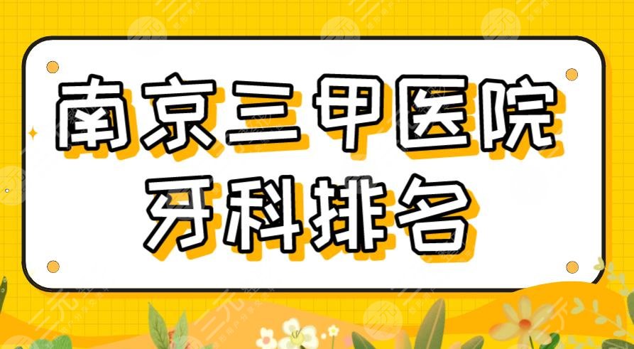 2022南京三甲医院牙科排名|省人民医院、鼓楼医院、南大附属口腔等上榜！