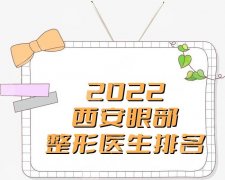 2022西安眼部整形医生排名公布，吴刚、宋蔚、张筠莉等大咖上榜