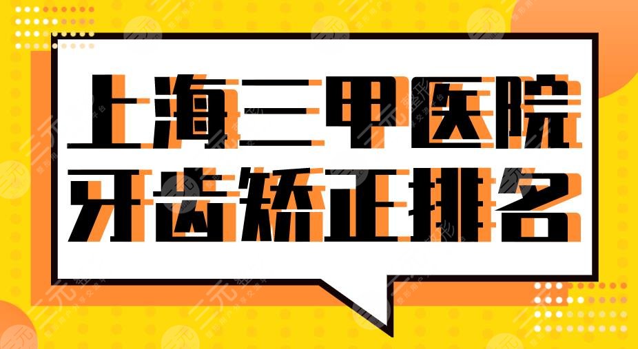上海三甲医院牙齿矫正排名2022|同济口腔、上海九院、上海十院等上榜!