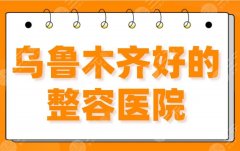 2022乌鲁木齐好的整容医院！选三甲还是私立？新疆整形排名前五！