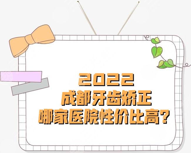 2022成都牙齿矫正哪家医院性价比高？