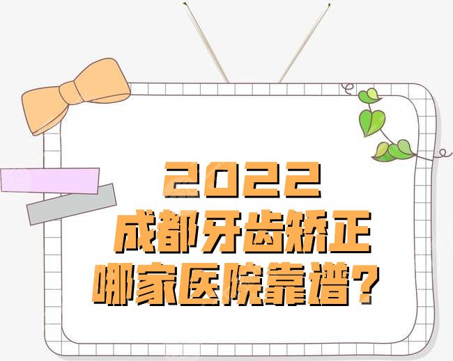 2022成都牙齿矫正哪家医院靠谱？