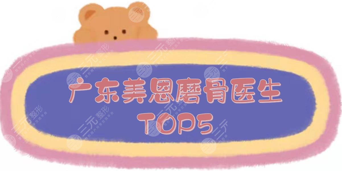 广东美恩磨骨医生TOP5:周会喜_刘祥厦_顾浩等,2022实力大咖!