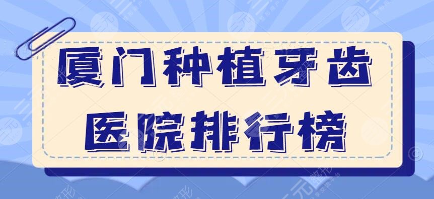 2022厦门种植牙齿医院排行榜(排名)，麦芽口腔&峰煜口腔&价格表