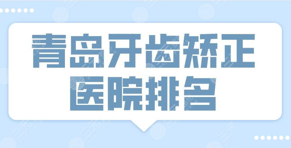 2022青岛牙齿矫正医院排名top3!优贝口腔、维乐口腔、牙博士上榜!