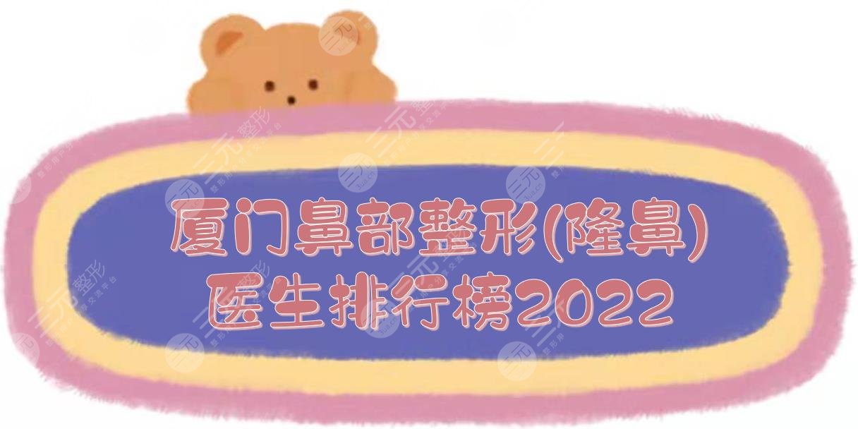 2022厦门鼻部整形(隆鼻)医生排行榜|卢艺朴&廖立新&阳柏成等!附价格表