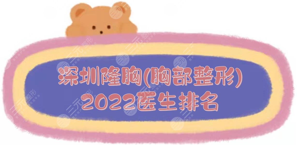 2022深圳隆胸(胸部整形)医生排名|刘立刚\粘铭轩\王勇等！5位做胸大咖~