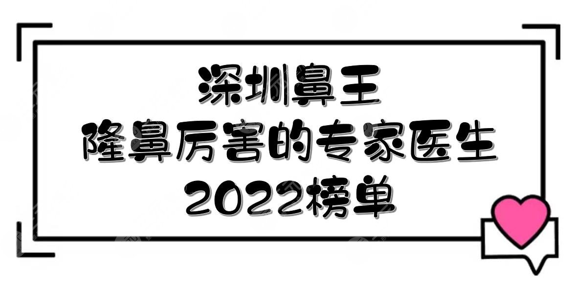 深圳鼻王是谁？2022隆鼻厉害的专家(医生)|段国新/李炳浍/李天石等，5位！