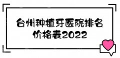 台州种植牙医院排名+价格表2022，台州医院口腔科、维美口腔等！公立vs私立~