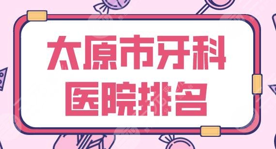 太原市牙科医院排名2022|众植齿科、皓雅口腔、爱德口腔等上榜！