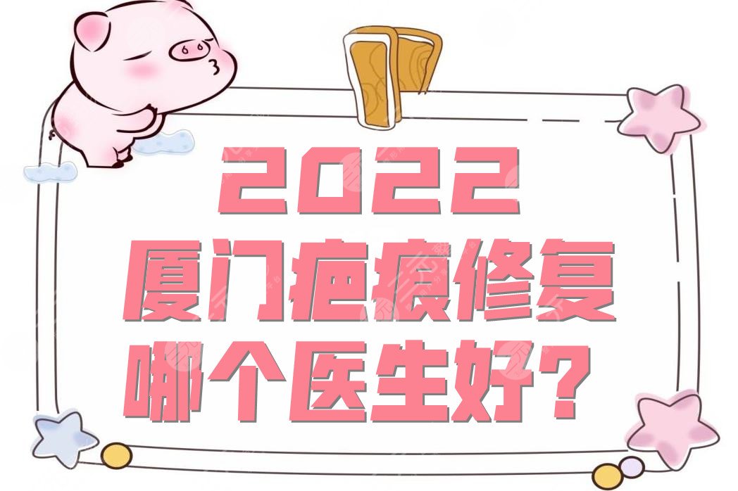2022厦门疤痕修复哪个医生好?