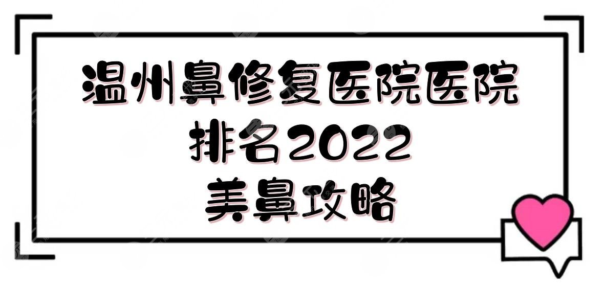美鼻指南!2022温州鼻修复医院医院排名|哪个好?艺星/星范等实力详解!