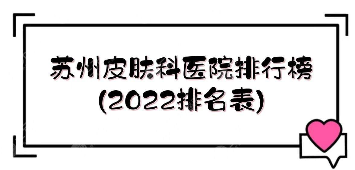 苏州皮肤科好的医院排行榜(2022排名表)！人气top5实力详解介绍~