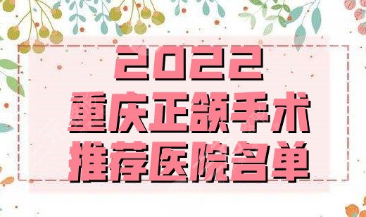 2022重庆正颌手术推荐医院名单