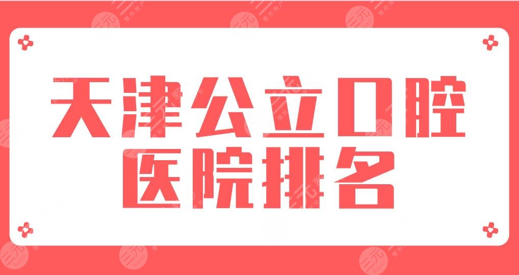 天津公立口腔医院排名2022|市口腔医院、医大口腔医院等实力上榜！