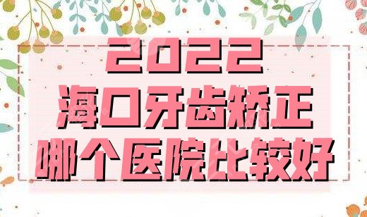 2022海口牙齿矫正哪个医院比较好