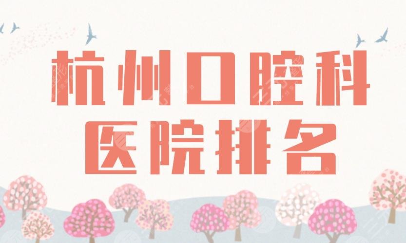 杭州口腔科医院排名2022|浙大口腔、杭州口腔、美奥、雅莱等上榜！
