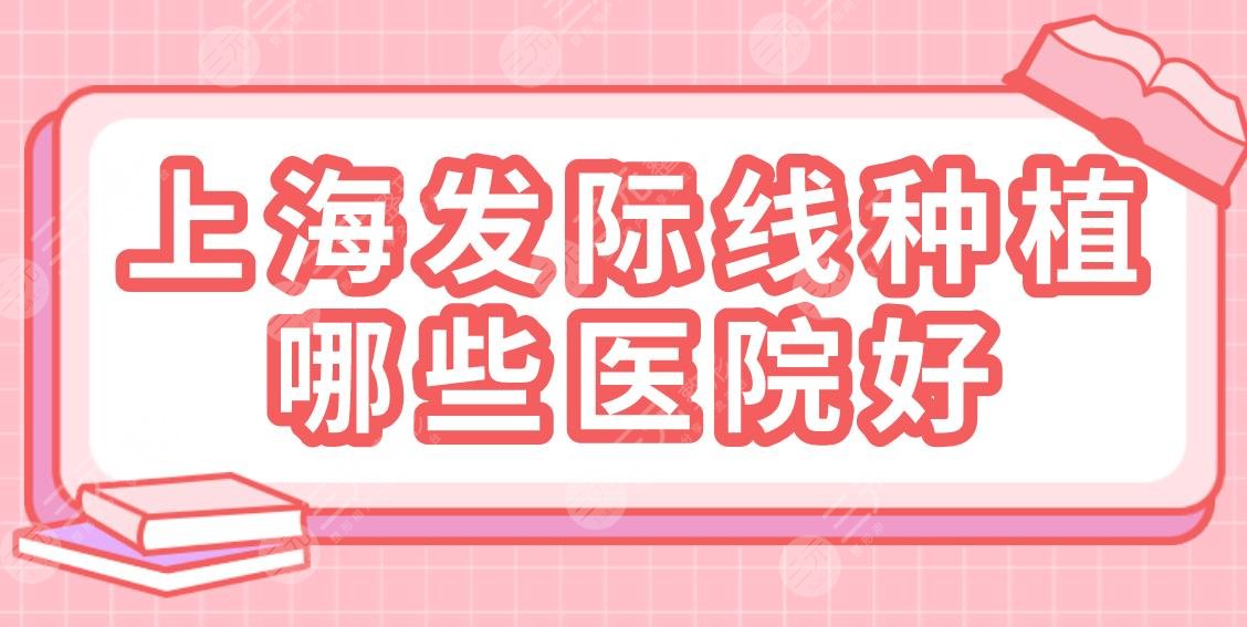 上海发际线种植哪些医院好？2022名单新！大麦&碧莲盛&新生等上榜！