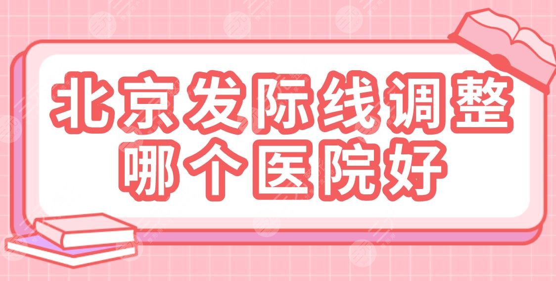 北京发际线调整哪个医院好？2022排名榜|同仁医院、美莱、艺星等上榜！