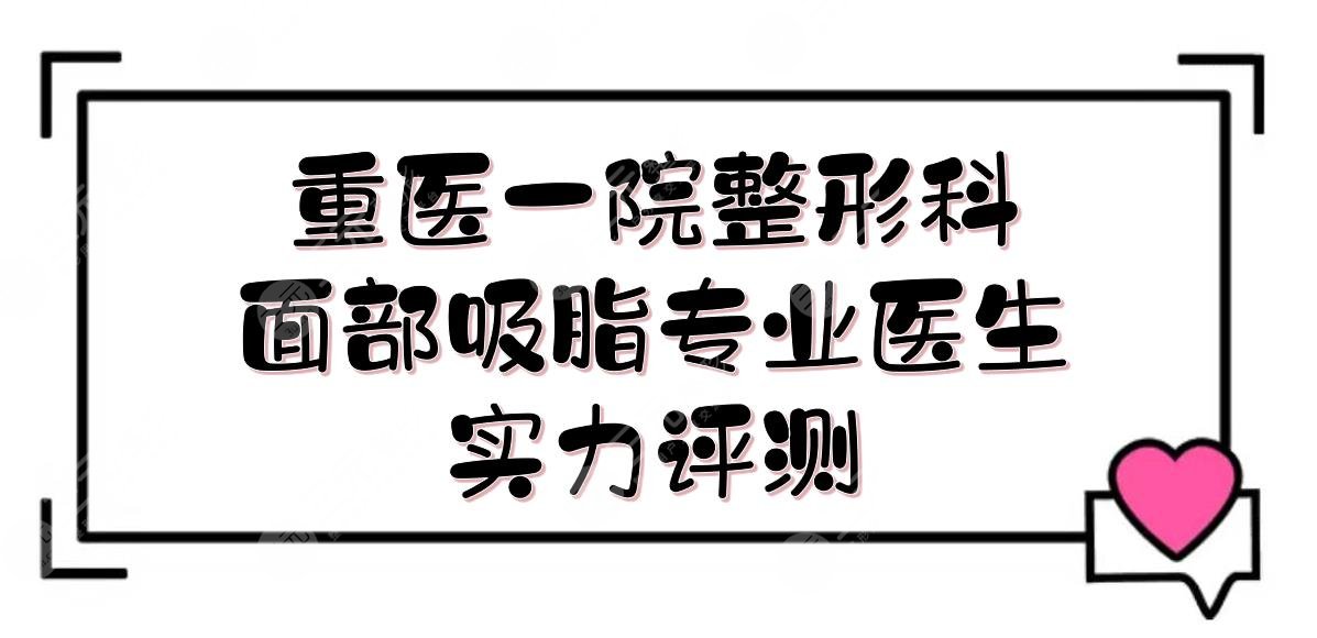 重医一院整形科哪个医生面部吸脂专业?林文韬、贺光照、果磊等,实力评测!