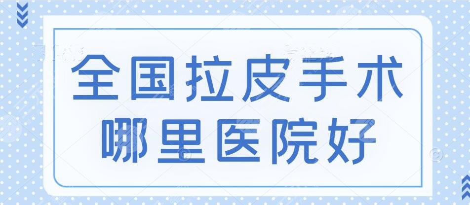 全国拉皮手术哪里整容医院做的好?这5家都是大众口碑都不错的,戳!